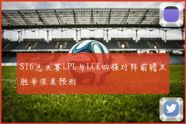 S16总决赛LPL与LCK四强对阵前瞻及胜率深度预测