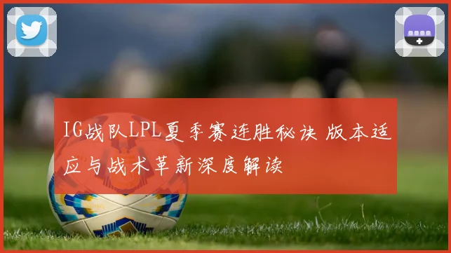IG战队LPL夏季赛连胜秘诀 版本适应与战术革新深度解读