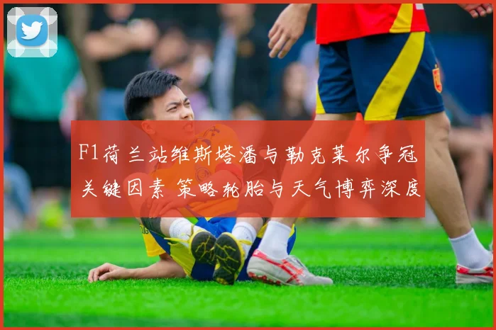 F1荷兰站维斯塔潘与勒克莱尔争冠关键因素 策略轮胎与天气博弈深度解析