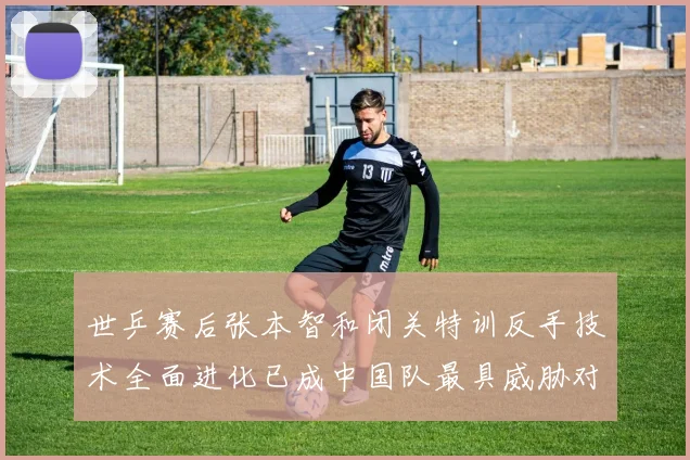 世乒赛后张本智和闭关特训反手技术全面进化已成中国队最具威胁对手