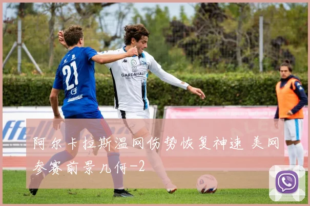 阿尔卡拉斯温网伤势恢复神速 美网参赛前景几何