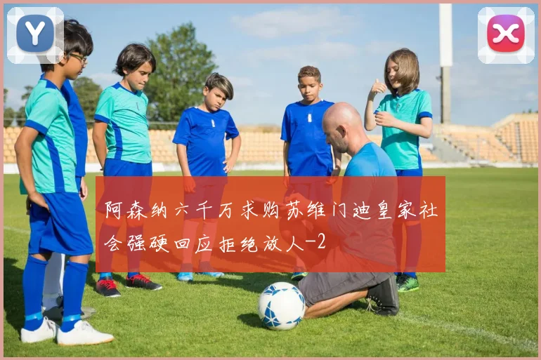 阿森纳六千万求购苏维门迪皇家社会强硬回应拒绝放人