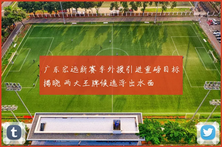 广东宏远新赛季外援引进重磅目标揭晓 两大王牌候选浮出水面