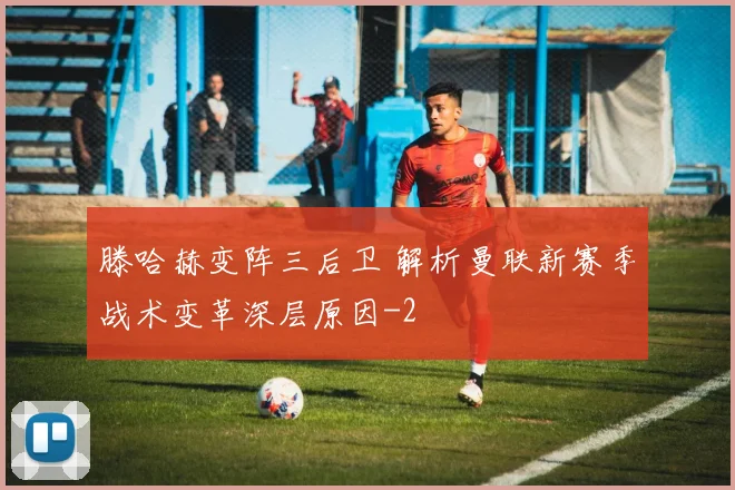 滕哈赫变阵三后卫 解析曼联新赛季战术变革深层原因