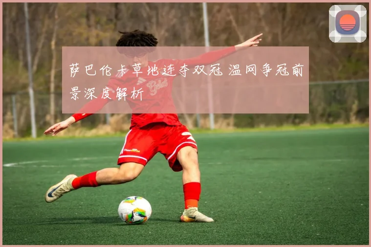 萨巴伦卡草地连夺双冠 温网争冠前景深度解析