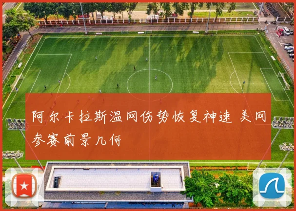阿尔卡拉斯温网伤势恢复神速 美网参赛前景几何