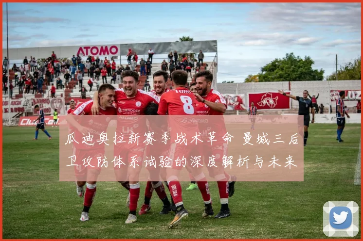 瓜迪奥拉新赛季战术革命 曼城三后卫攻防体系试验的深度解析与未来挑战