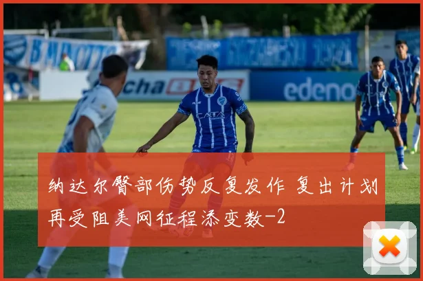 纳达尔臀部伤势反复发作 复出计划再受阻美网征程添变数