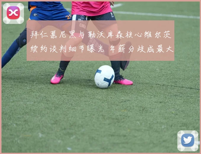 拜仁慕尼黑与勒沃库森核心维尔茨续约谈判细节曝光 年薪分歧成最大阻碍