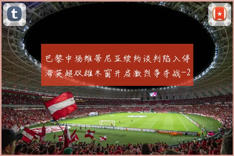 巴黎中场维蒂尼亚续约谈判陷入停滞英超双雄冬窗开启激烈争夺战