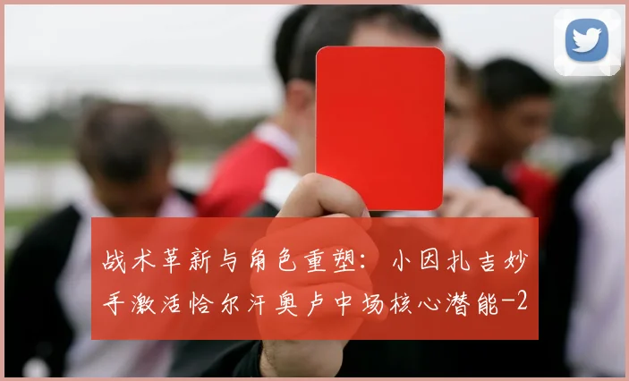 战术革新与角色重塑:小因扎吉妙手激活恰尔汗奥卢中场核心潜能