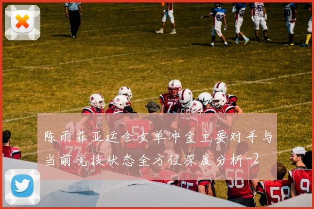 陈雨菲亚运会女单冲金主要对手与当前竞技状态全方位深度分析