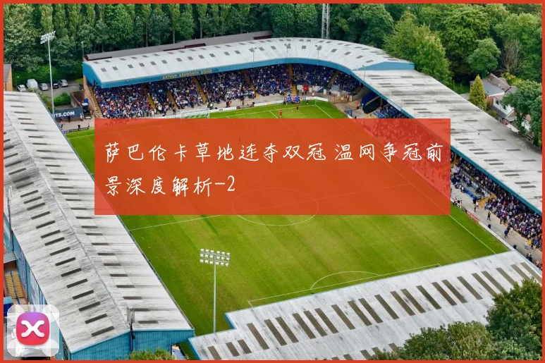萨巴伦卡草地连夺双冠 温网争冠前景深度解析