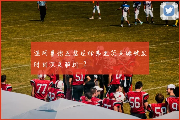 温网鲁德五盘逆转弗里茨关键破发时刻深度解析