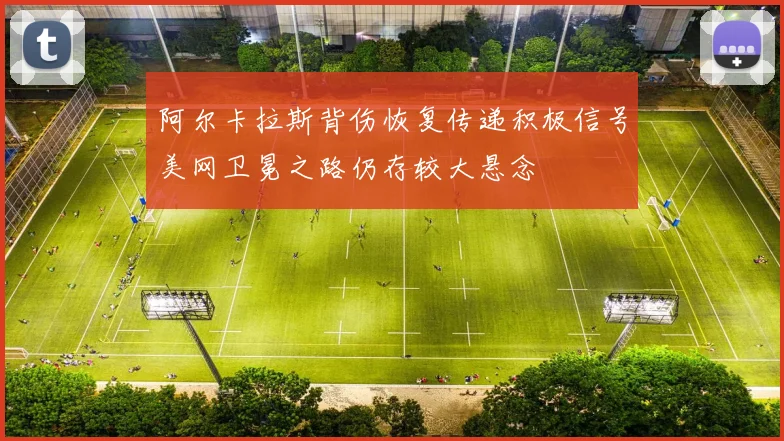 阿尔卡拉斯背伤恢复传递积极信号美网卫冕之路仍存较大悬念