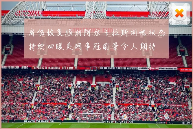 肩伤恢复顺利阿尔卡拉斯训练状态持续回暖美网争冠前景令人期待