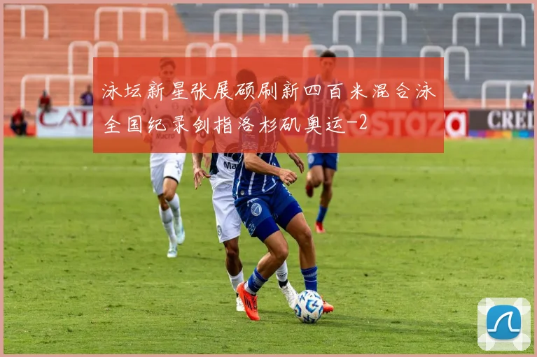 泳坛新星张展硕刷新四百米混合泳全国纪录剑指洛杉矶奥运