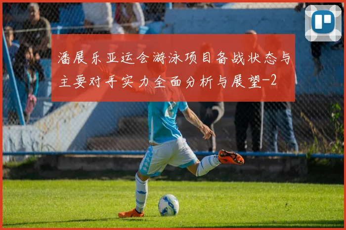 潘展乐亚运会游泳项目备战状态与主要对手实力全面分析与展望