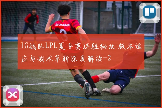 IG战队LPL夏季赛连胜秘诀 版本适应与战术革新深度解读