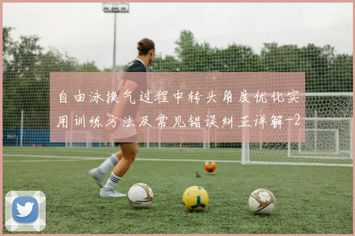自由泳换气过程中转头角度优化实用训练方法及常见错误纠正详解