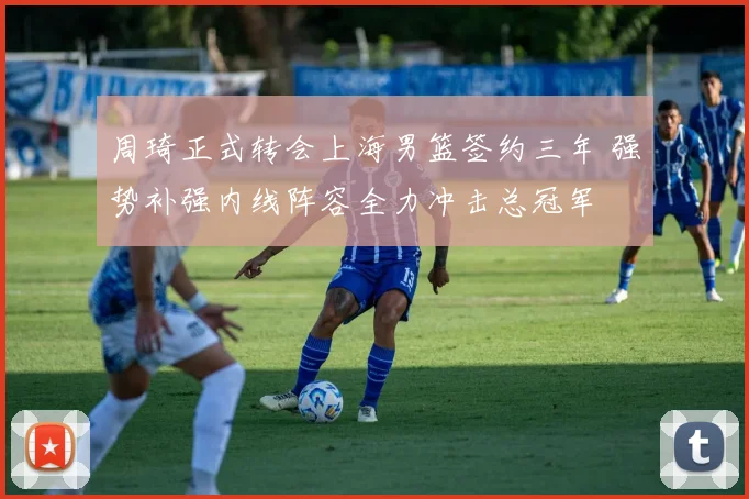周琦正式转会上海男篮签约三年 强势补强内线阵容全力冲击总冠军