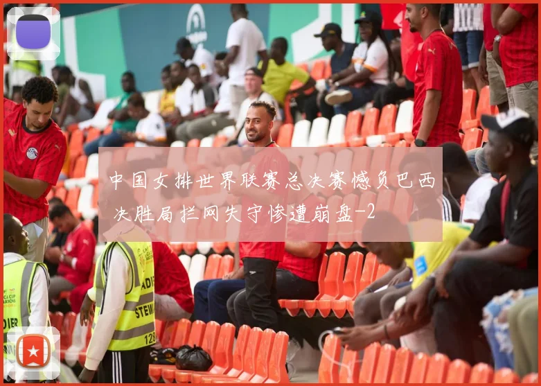 中国女排世界联赛总决赛憾负巴西 决胜局拦网失守惨遭崩盘