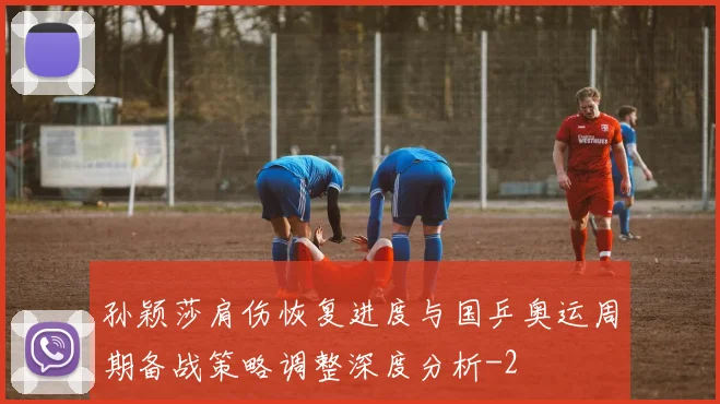孙颖莎肩伤恢复进度与国乒奥运周期备战策略调整深度分析