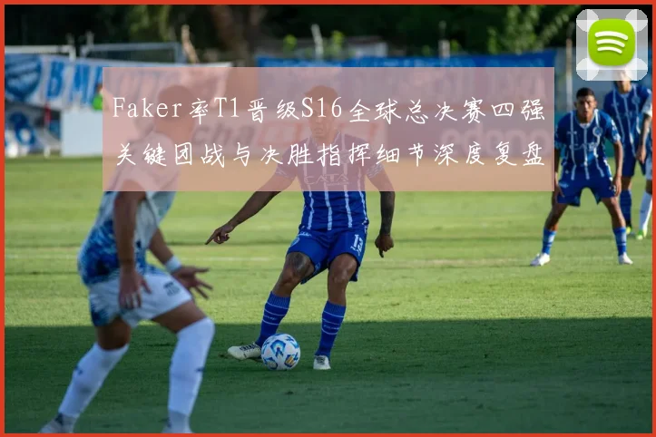 Faker率T1晋级S16全球总决赛四强关键团战与决胜指挥细节深度复盘全解析
