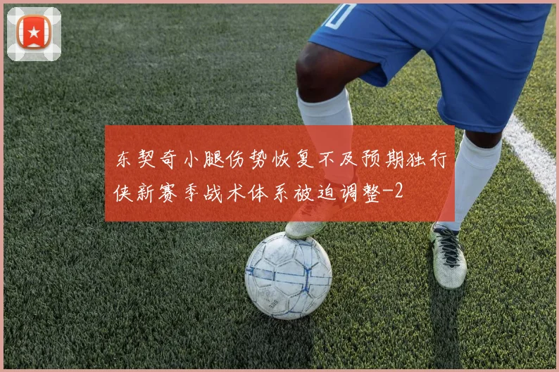 东契奇小腿伤势恢复不及预期独行侠新赛季战术体系被迫调整