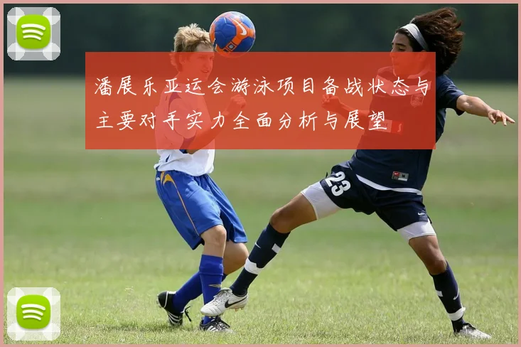 潘展乐亚运会游泳项目备战状态与主要对手实力全面分析与展望