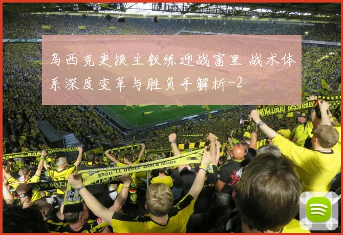 乌西克更换主教练迎战富里 战术体系深度变革与胜负手解析