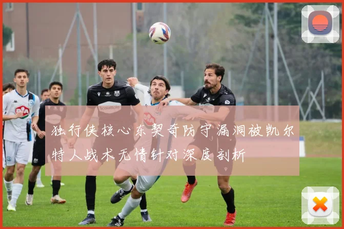 独行侠核心东契奇防守漏洞被凯尔特人战术无情针对深度剖析