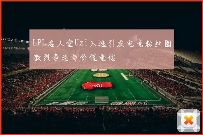 LPL名人堂Uzi入选引发电竞粉丝圈激烈争论与价值重估