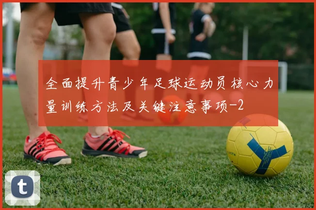 全面提升青少年足球运动员核心力量训练方法及关键注意事项