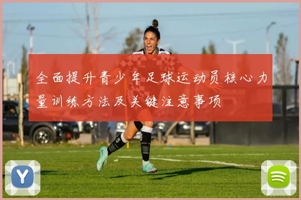 全面提升青少年足球运动员核心力量训练方法及关键注意事项